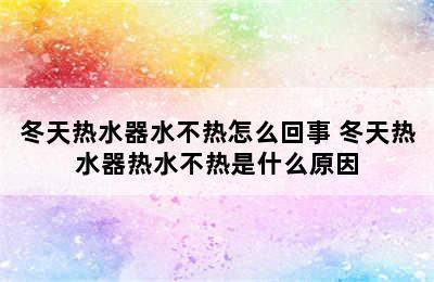 冬天热水器水不热怎么回事 冬天热水器热水不热是什么原因